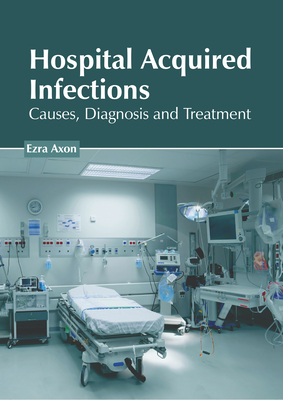 Hospital Acquired Infections: Causes, Diagnosis and Treatment - Axon, Ezra (Editor)