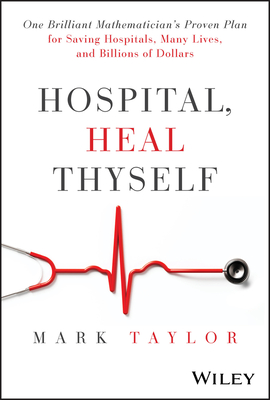 Hospital, Heal Thyself: One Brilliant Mathematician's Proven Plan for Saving Hospitals, Many Lives, and Billions of Dollars - Taylor, Mark