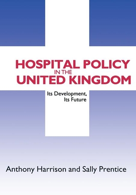 Hospital Policy in the United Kingdom: Its Development, Its Future - Harrison, Anthony John, and Prentice, Sally