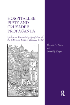 Hospitaller Piety and Crusader Propaganda: Guillaume Caoursin's Description of the Ottoman Siege of Rhodes, 1480 - Vann, Theresa M., and Kagay, Donald J.