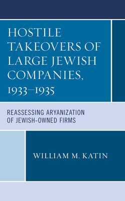 Hostile Takeovers of Large Jewish Companies, 1933-1935: Reassessing Aryanization of Jewish-Owned Firms - Katin, William M