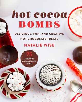 Hot Cocoa Bombs: Delicious, Fun, and Creative Hot Chocolate Treats - Wise, Natalie