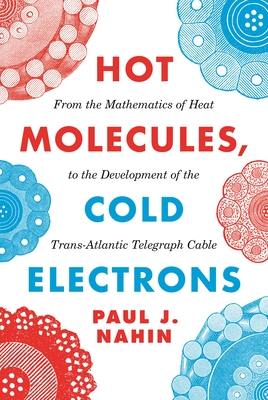 Hot Molecules, Cold Electrons: From the Mathematics of Heat to the Development of the Trans-Atlantic Telegraph Cable - Nahin, Paul J