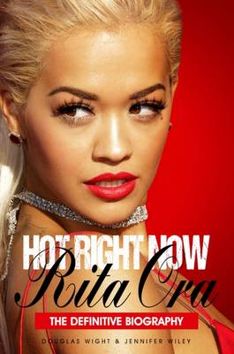 Hot Right Now: The Definitive Biography of Rita Ora - Wight, Douglas, and Wiley, Jennifer