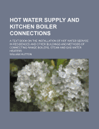 Hot Water Supply and Kitchen Boiler Connections: A Text Book on the Installation of Hot Water Service in Residences and Other Buildings and Methods of Connecting Range Boilers, Steam and Gas Water Heaters