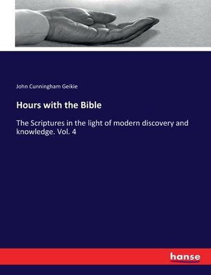 Hours with the Bible: The Scriptures in the light of modern discovery and knowledge. Vol. 4 - Geikie, John Cunningham