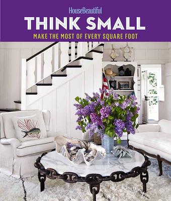 House Beautiful Think Small: Make the Most of Every Square Foot - House Beautiful (Editor)