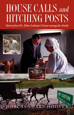 House Calls and Hitching Posts: Stories from Dr. Elton Lehman's Career Among the Amish - Hoover, Dorcas Sharp