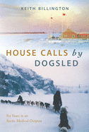 House Calls by Dogsled: Six Years in an Arctic Medical Outpost