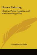 House Painting: Glazing, Paper Hanging, And Whitewashing (1908)