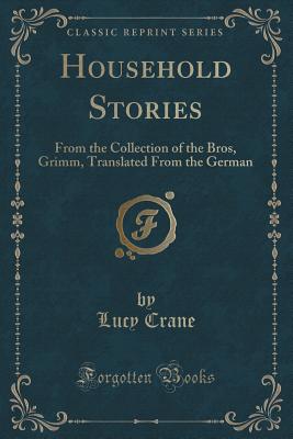 Household Stories: From the Collection of the Bros, Grimm, Translated from the German (Classic Reprint) - Crane, Lucy