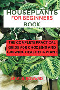 Houseplants for Beginners Book: The complete practical guide for choosing and growing a healthy plant