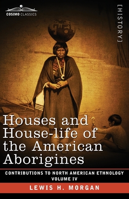 Houses and House-Life of the American Aborigines: Volume IV - Morgan, Lewis H, and Gibbs, George