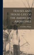 Houses and House-Life of the American Aborigines