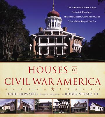 Houses of Civil War America: The Homes of Robert E. Lee, Frederick Douglass, Abraham Lincoln, Clara Barton, and Others Who Shaped the Era - Howard, Hugh, and Straus, Roger (Photographer)