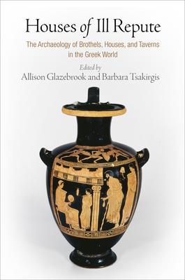 Houses of Ill Repute: The Archaeology of Brothels, Houses, and Taverns in the Greek World - Glazebrook, Allison (Editor), and Tsakirgis, Barbara (Editor)