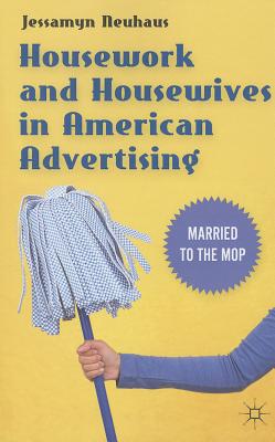 Housework and Housewives in Modern American Advertising: Married to the Mop - Neuhaus, Jessamyn, Ms.