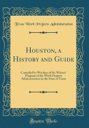 Houston, a History and Guide: Compiled by Workers of the Writers' Program of the Work Projects Administration in the State of Texas (Classic Reprint)