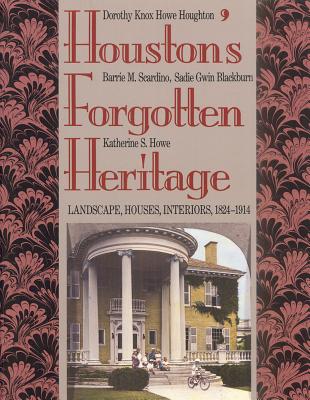 Houston's Forgotten Heritage: Landscape, Houses, Interiors, 1824-1914 - Knox Howe Houghton, Dorothy, and Bradley, Alice (Barrie) M Scardino, and Howe, Katherine S