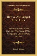 How a One-Legged Rebel Lives: Reminiscences of the Civil War; The Story of the Campaigns of Stonewall Jackson