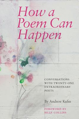 How a Poem Can Happen: Conversations With Twenty-One Extraordinary Poets - Kuhn, Andrew, and Collins, Billy, Professor (Foreword by), and Douglas, Leisha (Afterword by)