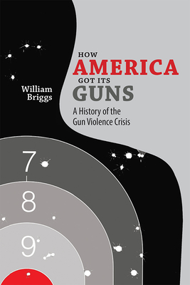 How America Got Its Guns: A History of the Gun Violence Crisis - Briggs, William