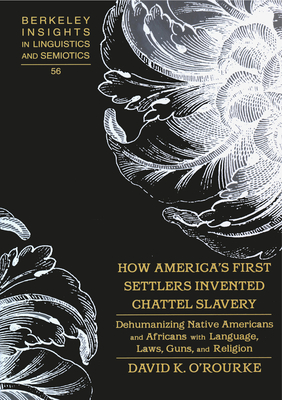 How America's First Settlers Invented Chattel Slavery: Dehumanizing Native Americans and Africans with Language, Laws, Guns, and Religion - Rauch, Irmengard, and O'Rourke, David K