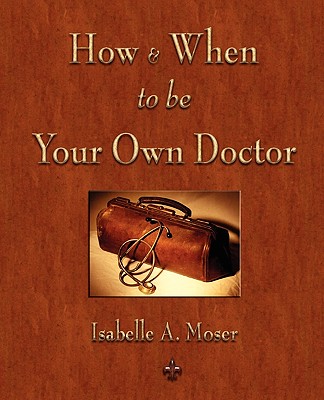How and When to be Your Own Doctor - Isabelle a Moser, and Steve Solomon