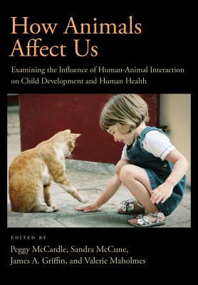 How Animals Affect Us: Examining the Influence of Human-Animal Interaction on Child Development and Human Health - McCardle, Peggy, MPH (Editor), and Griffin, James A (Editor), and Maholmes, Valerie (Editor)