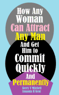 How Any Woman Can Attract Any Man and Get Him to Commit Quickly and Permanently