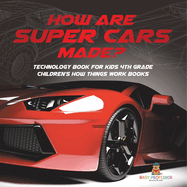 How Are Supercars Made? Technology Book for Kids 4th Grade Children's How Things Work Books