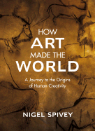 How Art Made the World: A Journey to the Origins of Human Creativity - Spivey, Nigel