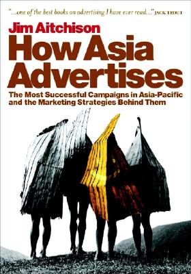 How Asia Advertises: The Most Successful Campaigns in Asia-Pacific and the Marketing Strategies Behind Them - Aitchison, Jim