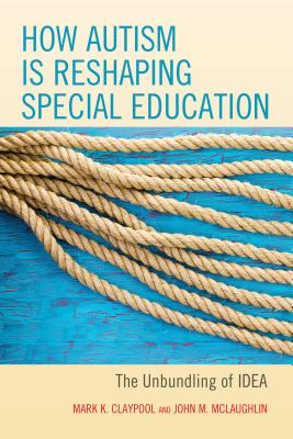 How Autism is Reshaping Special Education: The Unbundling of IDEA - Claypool, Mark K., and McLaughlin, John M.