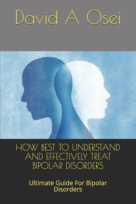 How Best to Understand and Effectively Treat Bipolar Disorders: Ultimate Guide For Bipolar Disorders - Osei, David a