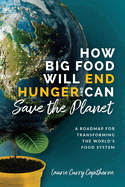 How Big Food Will End Hunger and Can Save the Planet: A Roadmap for Transforming the World's Food System