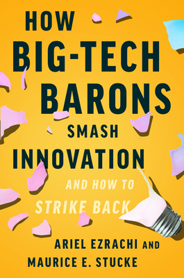 How Big-Tech Barons Smash Innovation--And How to Strike Back - Ezrachi, Ariel, and Stucke, Maurice E