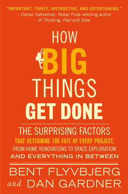 How Big Things Get Done: The Surprising Factors That Determine the Fate of Every Project, from Home Renovations to Space Exploration and Everything in Between - Flyvbjerg, Bent, and Gardner, Dan