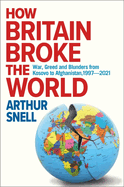 How Britain Broke the World: War, Greed and Blunders from Kosovo to Afghanistan, 1997-2022