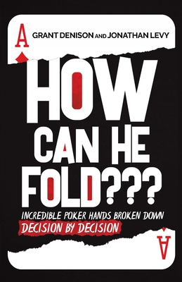 How Can He Fold: Incredible Poker Hands Broken Down Decision By Decision - Denison, Grant, and Levy, Jonathan