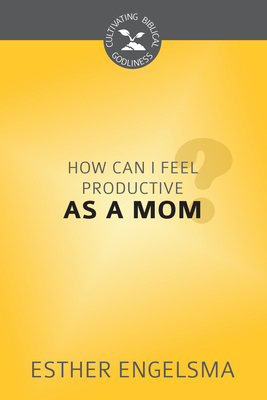 How Can I Feel Productive as a Mom? - Engelsma, Esther