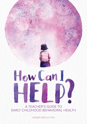 How Can I Help?: A Teacher's Guide to Early Childhood Behavioral Health - Welch, Ginger, PhD