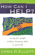 How Can I Help?: Caring for People Without Harming Them or Yourself