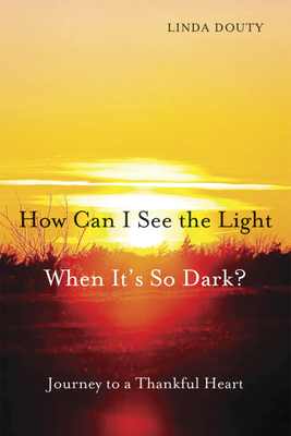 How Can I See the Light When It's So Dark?: Journey to a Thankful Heart - Douty, Linda