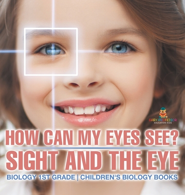 How Can My Eyes See? Sight and the Eye - Biology 1st Grade Children's Biology Books - Baby Professor