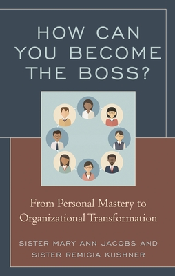 How Can You Become the Boss?: From Personal Mastery to Organizational Transformation - Jacobs, Mary Ann, and Kushner, Remigia