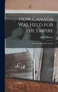 How Canada Was Held for the Empire: The Story of the War of 1812