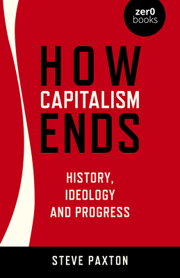 How Capitalism Ends - History, Ideology and Progress - Paxton, Steve