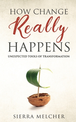 How Change Really Happens: Unexpected Tools of Transformation - Melcher, Sierra