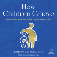 How Children Grieve: What Adults Miss, and What They Can Do to Help